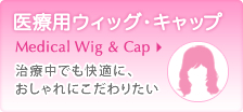 医療用ウィッグ・キャップ　Medical Wig & Cap 治療中でも快適に、おしゃれにこだわりたい