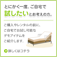 とにかく一度、ご自宅で試したいをお考えの方。ご購入やレンタルの前に、ご自宅でお試し可能なでもアイテムをご紹介します。詳しくはこちら